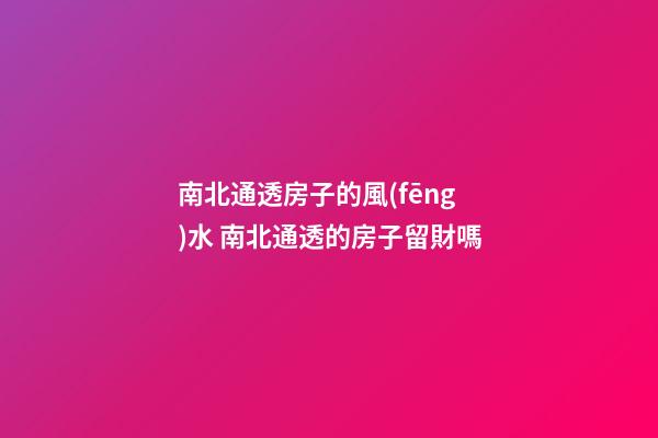 南北通透房子的風(fēng)水 南北通透的房子留財嗎